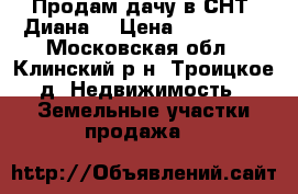 Продам дачу в СНТ “Диана“ › Цена ­ 250 000 - Московская обл., Клинский р-н, Троицкое д. Недвижимость » Земельные участки продажа   